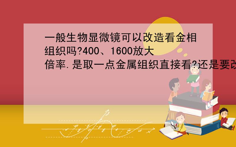 一般生物显微镜可以改造看金相组织吗?400、1600放大倍率.是取一点金属组织直接看?还是要改动什么结构?