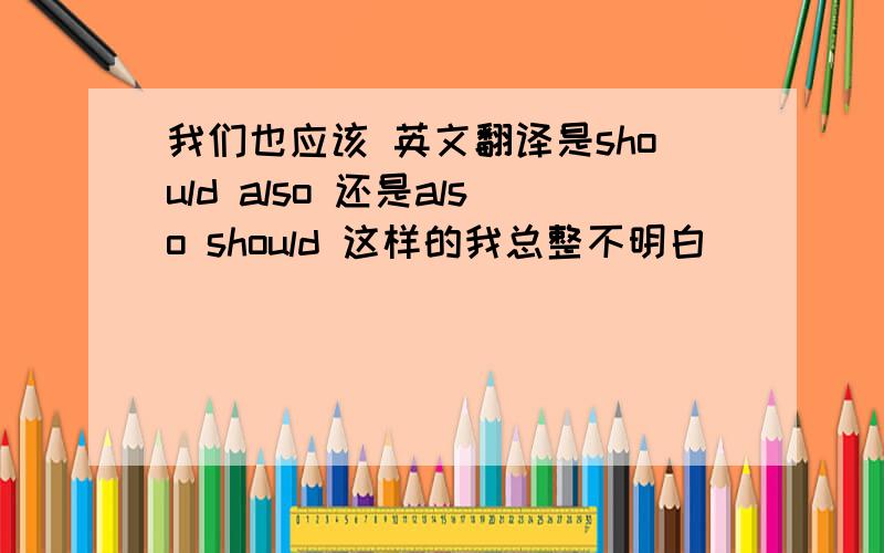 我们也应该 英文翻译是should also 还是also should 这样的我总整不明白