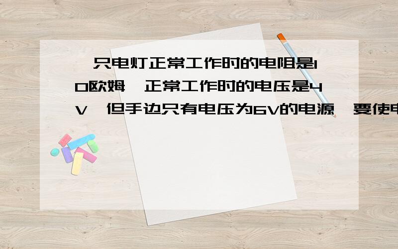 一只电灯正常工作时的电阻是10欧姆,正常工作时的电压是4V,但手边只有电压为6V的电源,要使电铃正常工作,该怎么办?要计算回答来着,要两种解放,