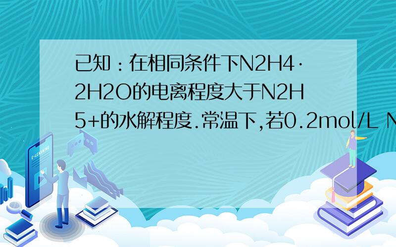 已知：在相同条件下N2H4·2H2O的电离程度大于N2H5+的水解程度.常温下,若0.2mol/L N2H4·2H2O溶液与0.1mol/L HCl溶液等体积混合,则溶液中N2H5+、Cl-、OH-、H+ 离子浓度由大到小的顺序为?求详解（包括最基