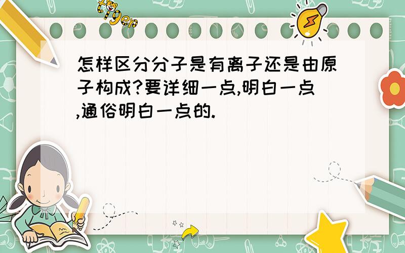 怎样区分分子是有离子还是由原子构成?要详细一点,明白一点,通俗明白一点的.