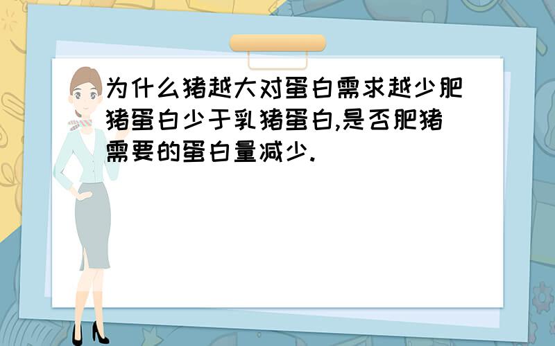 为什么猪越大对蛋白需求越少肥猪蛋白少于乳猪蛋白,是否肥猪需要的蛋白量减少.