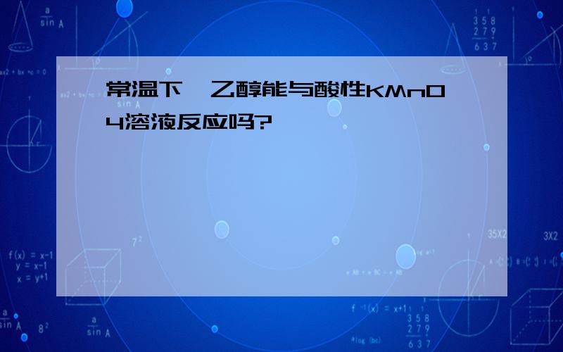 常温下,乙醇能与酸性KMnO4溶液反应吗?