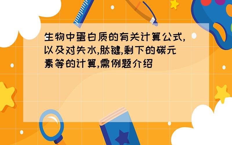 生物中蛋白质的有关计算公式,以及对失水,肽键,剩下的碳元素等的计算,需例题介绍