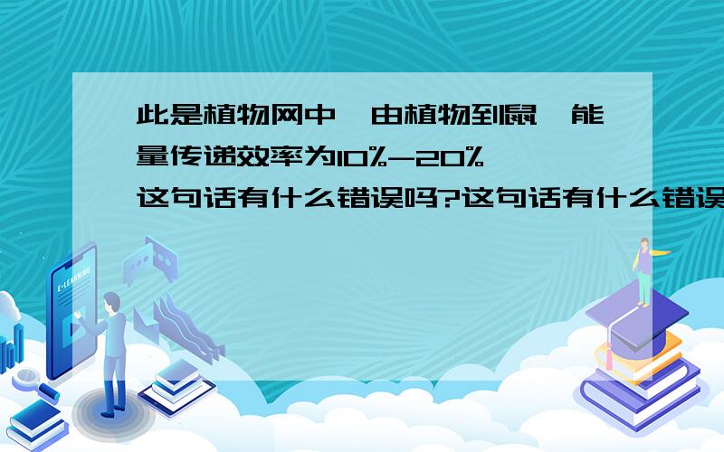 此是植物网中,由植物到鼠,能量传递效率为10%-20% 这句话有什么错误吗?这句话有什么错误吗?打错了,应该是：