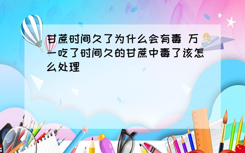 甘蔗时间久了为什么会有毒 万一吃了时间久的甘蔗中毒了该怎么处理