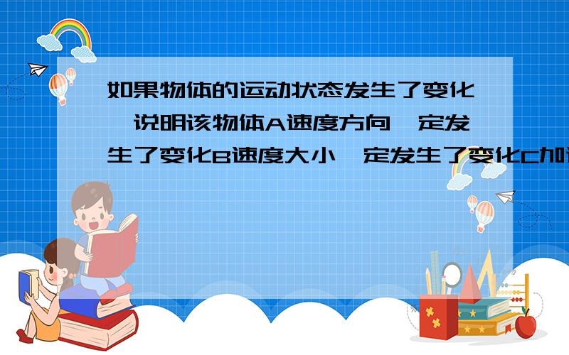 如果物体的运动状态发生了变化,说明该物体A速度方向一定发生了变化B速度大小一定发生了变化C加速度大小一定发生了变化D收到的合力一定不为0AB错在哪里了