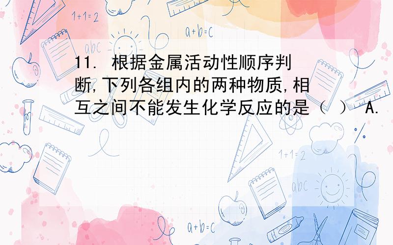 11. 根据金属活动性顺序判断,下列各组内的两种物质,相互之间不能发生化学反应的是（ ） A. 镁与稀硫酸11. 根据金属活动性顺序判断,下列各组内的两种物质,相互之间不能发生化学反应的是