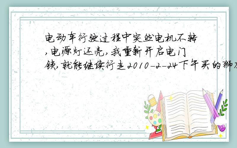 电动车行驶过程中突然电机不转,电源灯还亮,我重新开启电门锁,就能继续行走2010-2-24下午买的狮龙新中沙.1.回到家发现没有刹车灯,刹车电机不断电.2.放在停车场充电,发现充电时不可以上电