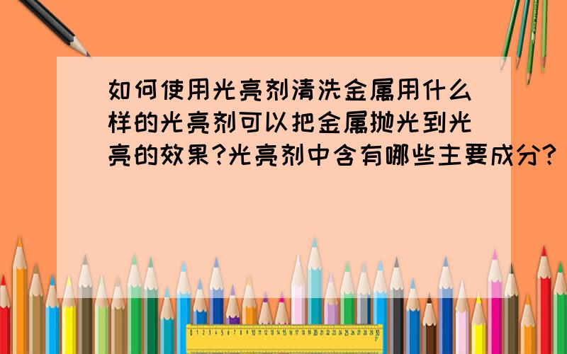 如何使用光亮剂清洗金属用什么样的光亮剂可以把金属抛光到光亮的效果?光亮剂中含有哪些主要成分?