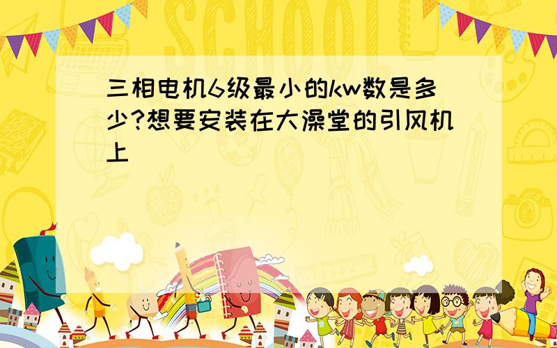 三相电机6级最小的kw数是多少?想要安装在大澡堂的引风机上