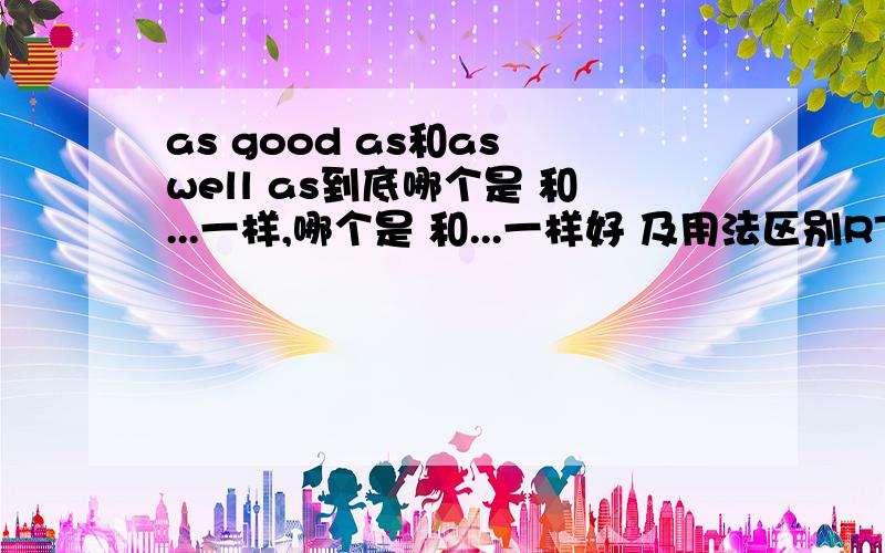 as good as和as well as到底哪个是 和...一样,哪个是 和...一样好 及用法区别RT.