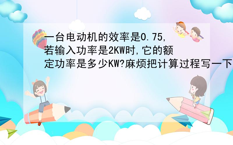 一台电动机的效率是0.75,若输入功率是2KW时,它的额定功率是多少KW?麻烦把计算过程写一下,