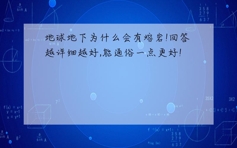 地球地下为什么会有熔岩!回答越详细越好,能通俗一点更好!