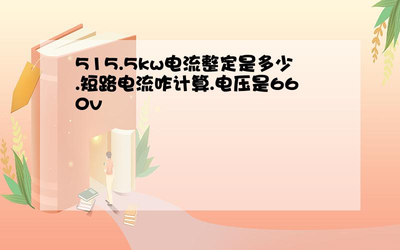 515.5kw电流整定是多少.短路电流咋计算.电压是660v