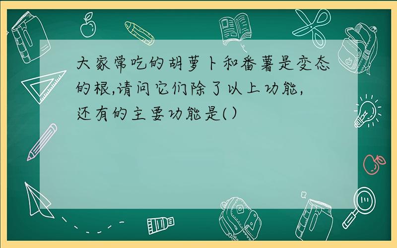 大家常吃的胡萝卜和番薯是变态的根,请问它们除了以上功能,还有的主要功能是(）