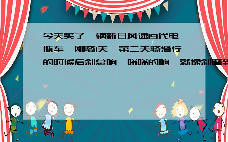 今天买了一辆新日风速19代电瓶车,刚骑1天,第二天骑滑行的时候后刹总响,嗡嗡的响,就像刹摩到轮子一样,而且开的时候不响,只是滑行不加油门的时候才响,请问这是不是正常?或者是装车子的