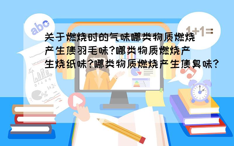 关于燃烧时的气味哪类物质燃烧产生焦羽毛味?哪类物质燃烧产生烧纸味?哪类物质燃烧产生焦臭味?