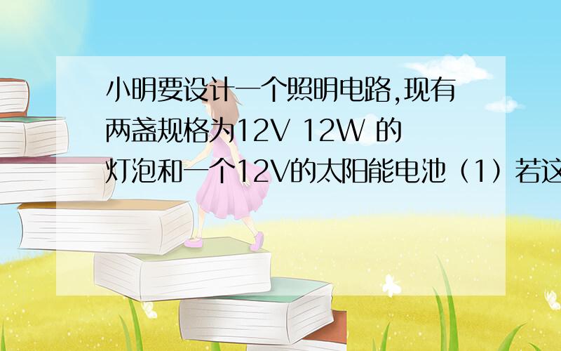 小明要设计一个照明电路,现有两盏规格为12V 12W 的灯泡和一个12V的太阳能电池（1）若这两灯泡串联接在太阳能电池,总功率是多少?（2）那并联呢?是怎么计算的,