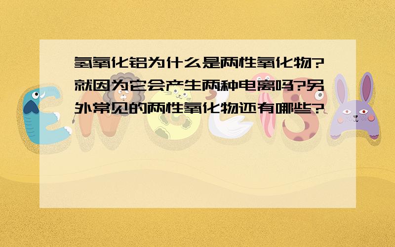 氢氧化铝为什么是两性氧化物?就因为它会产生两种电离吗?另外常见的两性氧化物还有哪些?