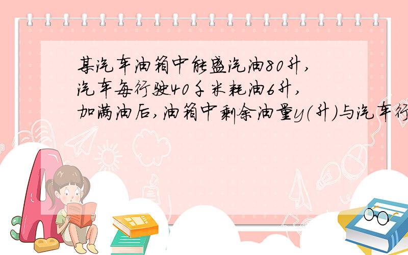 某汽车油箱中能盛汽油80升,汽车每行驶40千米耗油6升,加满油后,油箱中剩余油量y（升）与汽车行驶路程x（千米）之间的函数关系式是?