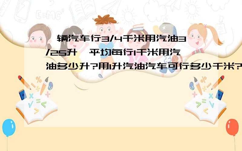 一辆汽车行3/4千米用汽油3/25升,平均每行1千米用汽油多少升?用1升汽油汽车可行多少千米?行250千米用汽