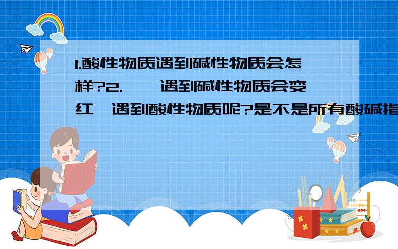 1.酸性物质遇到碱性物质会怎样?2.酚酞遇到碱性物质会变红,遇到酸性物质呢?是不是所有酸碱指示剂都与酚酞一样(在遇到酸性或碱性物质以后变成那两种颜色)?我是初学者``大家间谅啊那酸碱