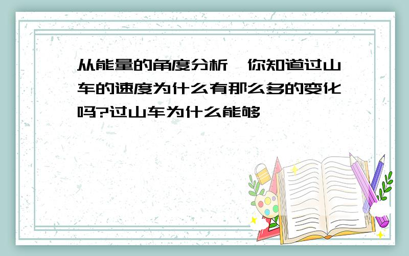 从能量的角度分析,你知道过山车的速度为什么有那么多的变化吗?过山车为什么能够