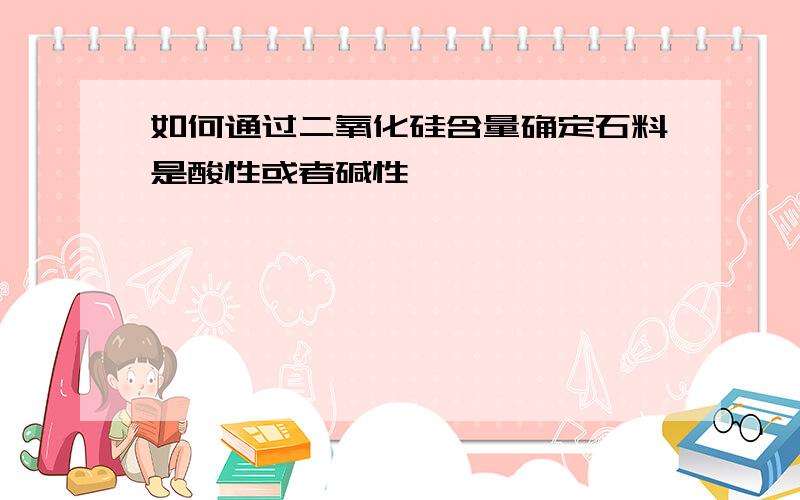 如何通过二氧化硅含量确定石料是酸性或者碱性