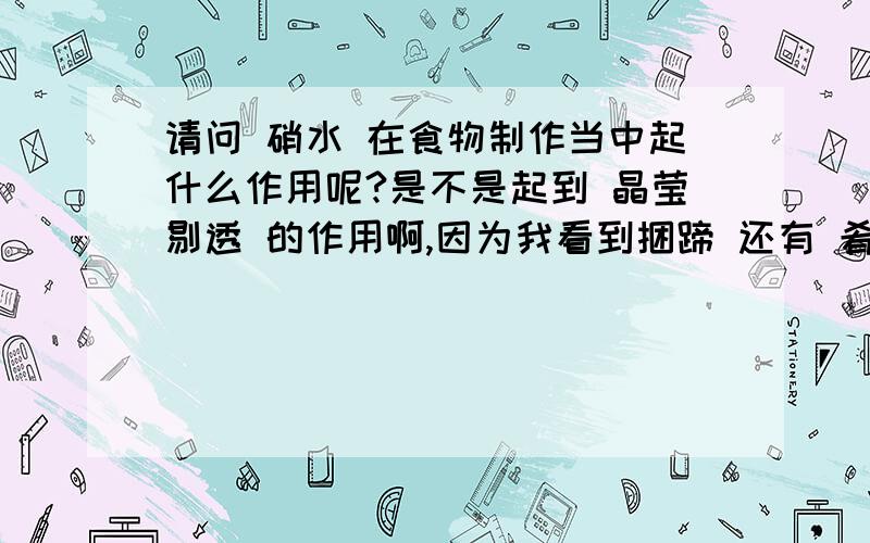 请问 硝水 在食物制作当中起什么作用呢?是不是起到 晶莹剔透 的作用啊,因为我看到捆蹄 还有 肴肉 就用这个?