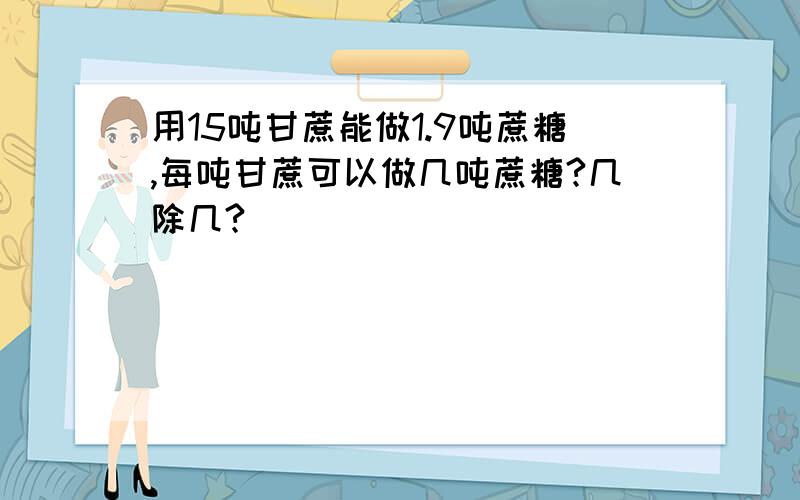 用15吨甘蔗能做1.9吨蔗糖,每吨甘蔗可以做几吨蔗糖?几除几?