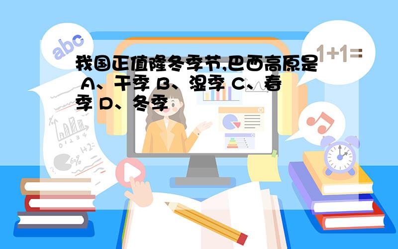 我国正值隆冬季节,巴西高原是 A、干季 B、湿季 C、春季 D、冬季