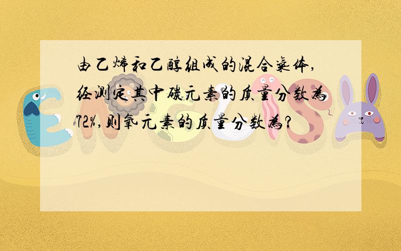 由乙烯和乙醇组成的混合气体,经测定其中碳元素的质量分数为72%,则氧元素的质量分数为?