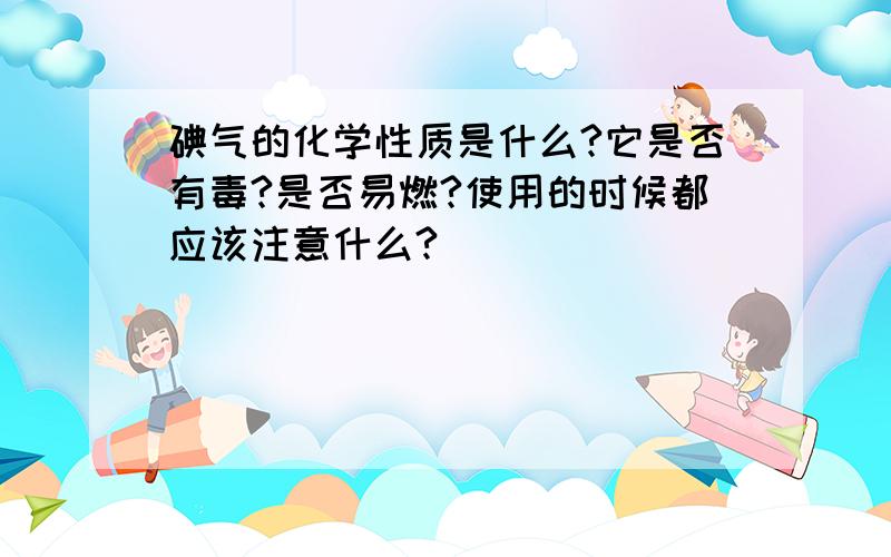 碘气的化学性质是什么?它是否有毒?是否易燃?使用的时候都应该注意什么?