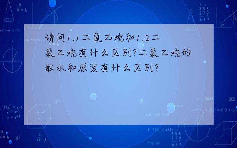 请问1.1二氯乙烷和1.2二氯乙烷有什么区别?二氯乙烷的散水和原装有什么区别?