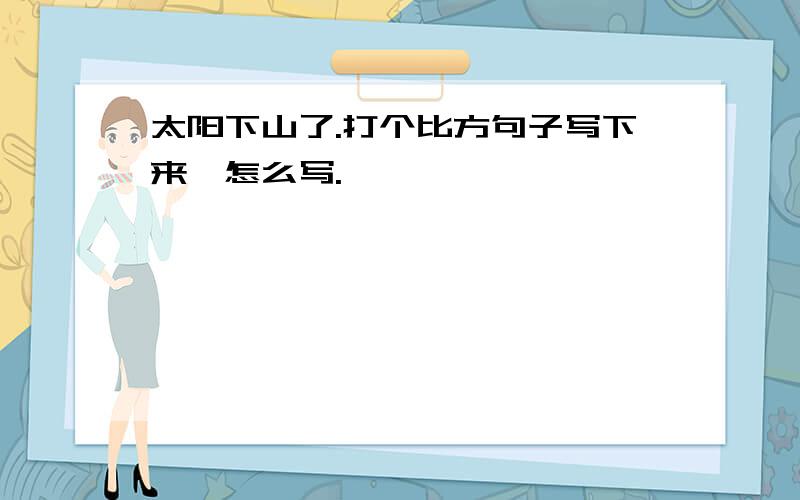 太阳下山了.打个比方句子写下来,怎么写.