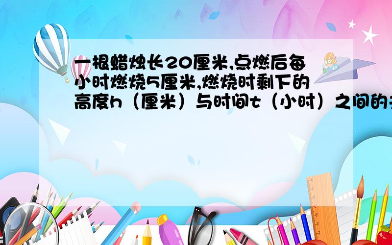 一根蜡烛长20厘米,点燃后每小时燃烧5厘米,燃烧时剩下的高度h（厘米）与时间t（小时）之间的关系图（ ）