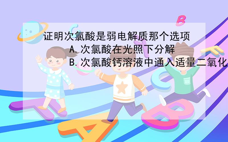 证明次氯酸是弱电解质那个选项 　　A.次氯酸在光照下分解 　　B.次氯酸钙溶液中通入适量二氧化碳气体产生白色沉淀 　　C.次氯酸与氢氧化钠中和 　　D.次氯酸和亚硫酸作用