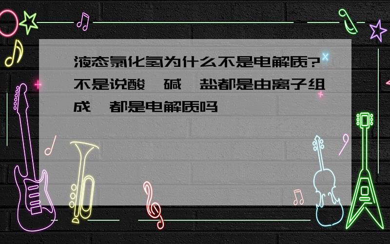 液态氯化氢为什么不是电解质?不是说酸、碱、盐都是由离子组成,都是电解质吗