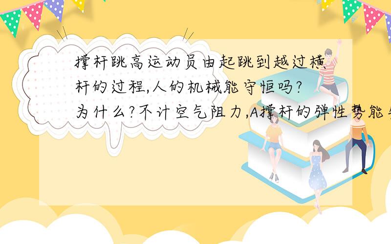 撑杆跳高运动员由起跳到越过横杆的过程,人的机械能守恒吗?为什么?不计空气阻力,A撑杆的弹性势能先增大后减小 B人的机械能守恒 选哪一个?说明原因