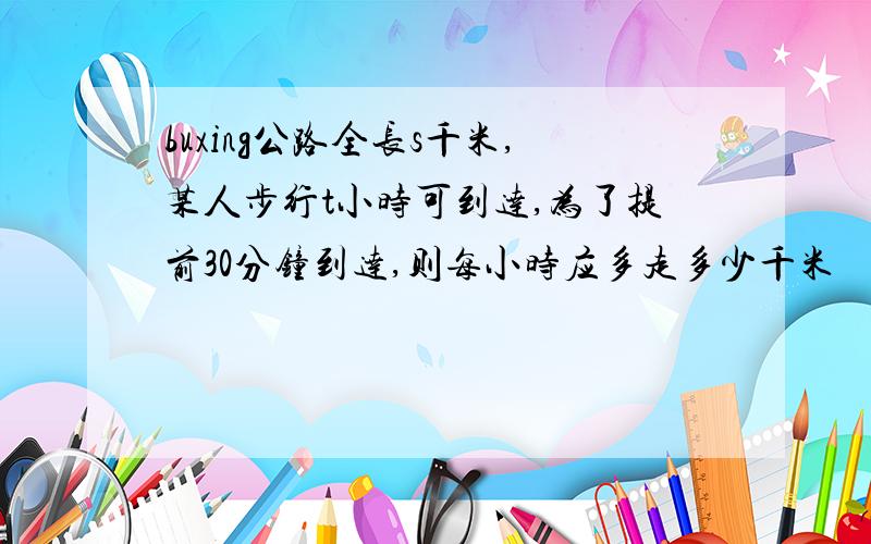 buxing公路全长s千米,某人步行t小时可到达,为了提前30分钟到达,则每小时应多走多少千米