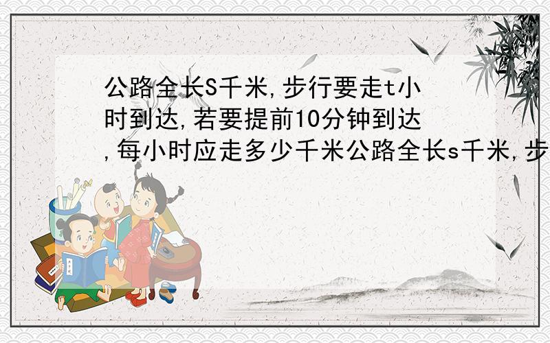 公路全长S千米,步行要走t小时到达,若要提前10分钟到达,每小时应走多少千米公路全长s千米,步行要行驶t小时可到达,若要提前10分钟到达,每小时应走多少千米