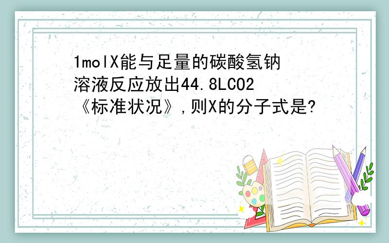 1molX能与足量的碳酸氢钠溶液反应放出44.8LCO2《标准状况》,则X的分子式是?