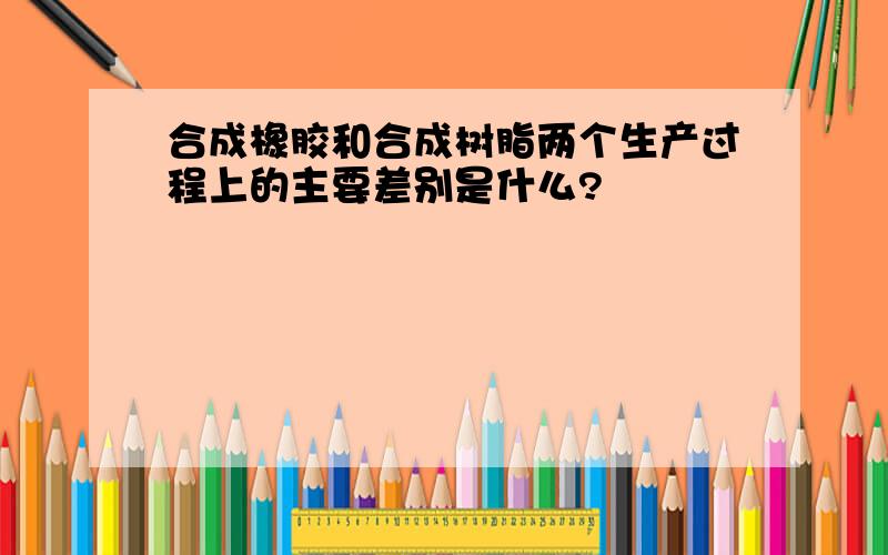 合成橡胶和合成树脂两个生产过程上的主要差别是什么?