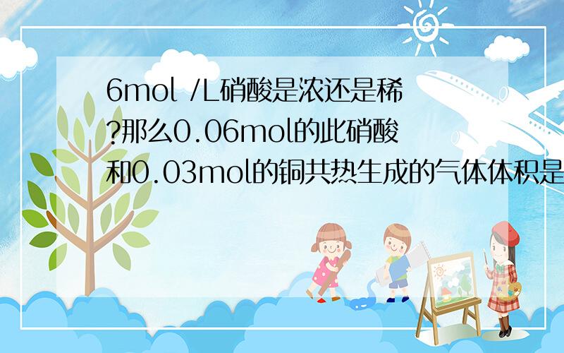 6mol /L硝酸是浓还是稀?那么0.06mol的此硝酸和0.03mol的铜共热生成的气体体积是多少？（标况）怎么算？