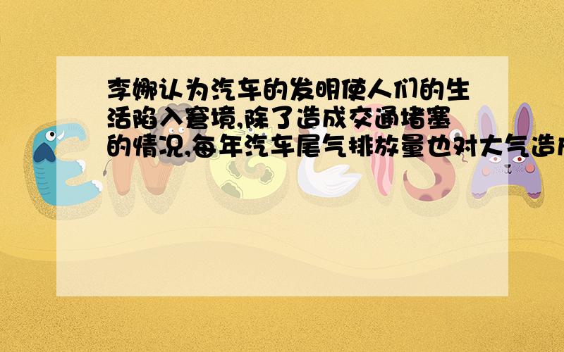 李娜认为汽车的发明使人们的生活陷入窘境,除了造成交通堵塞的情况,每年汽车尾气排放量也对大气造成严重污染,全球的气温也随之升高,她认为应禁止人们以汽车为交通工具,人类因回到自