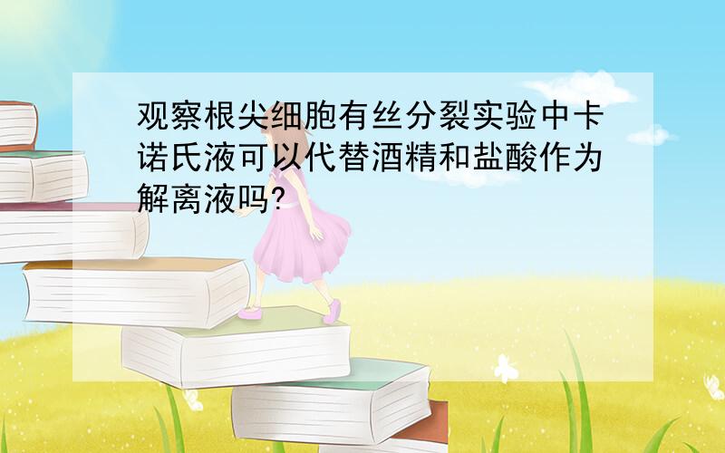 观察根尖细胞有丝分裂实验中卡诺氏液可以代替酒精和盐酸作为解离液吗?