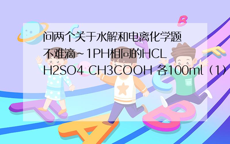 问两个关于水解和电离化学题 不难滴~1PH相同的HCL H2SO4 CH3COOH 各100ml（1）三种溶液中物质的量浓度最大的是?（2）分别用0.1mol/L的NaOH中和 消耗NaOH最多的是?（3）分别与形状 质量相同的铁片反