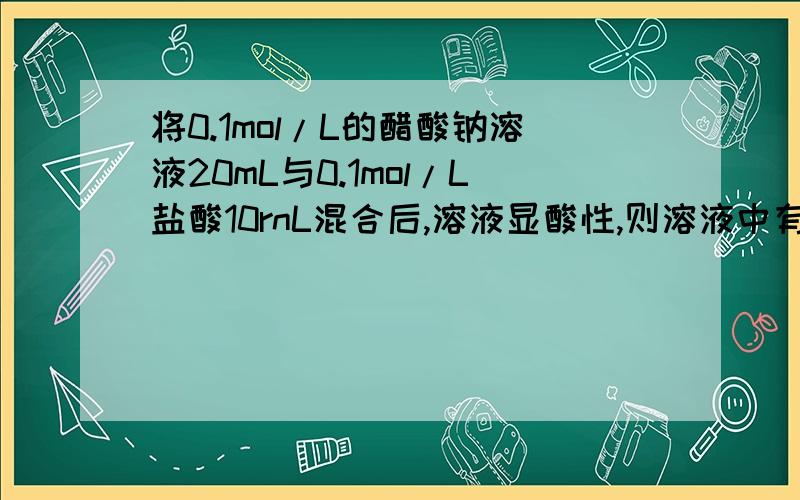 将0.1mol/L的醋酸钠溶液20mL与0.1mol/L盐酸10rnL混合后,溶液显酸性,则溶液中有关微粒的浓度关系正确的是A c (Ac－)＞c (Cl－)＞c (H＋)＞c (HAc)B c (Ac－)＞c (Cl－)＞c (HAc)＞c（H＋）C c (Ac－)＝c (Cl＋)＞c