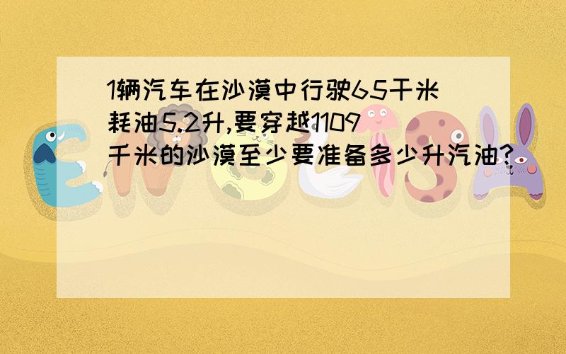 1辆汽车在沙漠中行驶65干米耗油5.2升,要穿越1109千米的沙漠至少要准备多少升汽油?